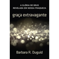 GRAÇA EXTRAVAGANTE: A GLÓRIA DE DEUS REVELADA EM NOSSA FRAQUEZA