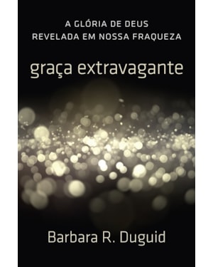 GRAÇA EXTRAVAGANTE: A GLÓRIA DE DEUS REVELADA EM NOSSA FRAQUEZA