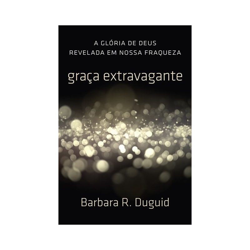 GRAÇA EXTRAVAGANTE: A GLÓRIA DE DEUS REVELADA EM NOSSA FRAQUEZA