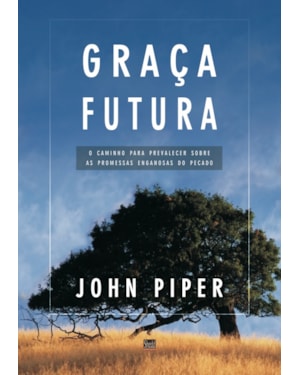 GRAÇA FUTURA- O CAMINHO PARA PREVALECER SOBRE AS PROMESSAS ENGANOSAS DO PECADO