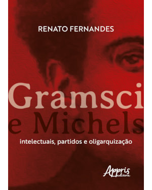 GRAMSCI E MICHELS: INTELECTUAIS, PARTIDOS E OLIGARQUIZAÇÃO