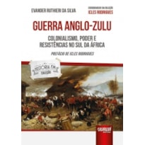 GUERRA ANGLO-ZULU - COLONIALISMO, PODER E RESISTÊNCIAS NO SUL DA ÁFRICA - PREFÁCIO DE ICLES RODRIGUES