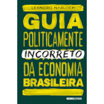 GUIA POLITICAMENTE INCORRETO DA ECONOMIA BRASILEIRA