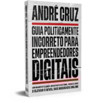 GUIA POLITICAMENTE INCORRETO PARA EMPREENDEDORES DIGITAIS: UM MANIFESTO PARA DESAFIAR O SISTEMA, VIRAR O JOGO E ELEVAR O NÍVEL DOS NEGÓCIOS ONLINE