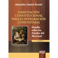 HABILITACIÓN CONSTITUCIONAL PARA LA INTEGRACIÓN COMUNITARIA - ESTUDIO SOBRE LOS ESTADOS DEL MERCOSUR - TOMO I