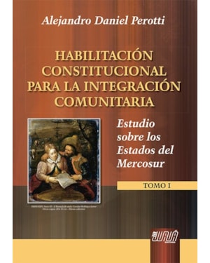 HABILITACIÓN CONSTITUCIONAL PARA LA INTEGRACIÓN COMUNITARIA - ESTUDIO SOBRE LOS ESTADOS DEL MERCOSUR - TOMO I
