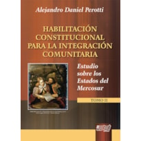 HABILITACIÓN CONSTITUCIONAL PARA LA INTEGRACIÓN COMUNITARIA - ESTUDIO SOBRE LOS ESTADOS DEL MERCOSUR - TOMO II