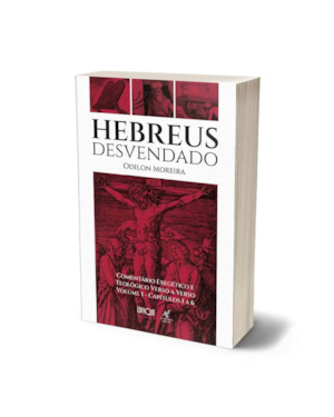Hebreus Desvendado - Odilon Moreira: Comentário Exegético E Teológico Verso A Verso - Volume 1: Capítulos 1 A 6
