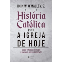 HISTÓRIA CATÓLICA PARA A IGREJA DE HOJE: COMO O NOSSO PASSADO ILUMINA O NOSSO PRESENTE