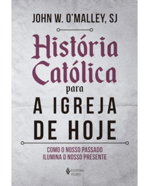 HISTÓRIA CATÓLICA PARA A IGREJA DE HOJE: COMO O NOSSO PASSADO ILUMINA O NOSSO PRESENTE