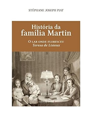 História da família Martin - O lar onde floresceu Teresa de Lisieux