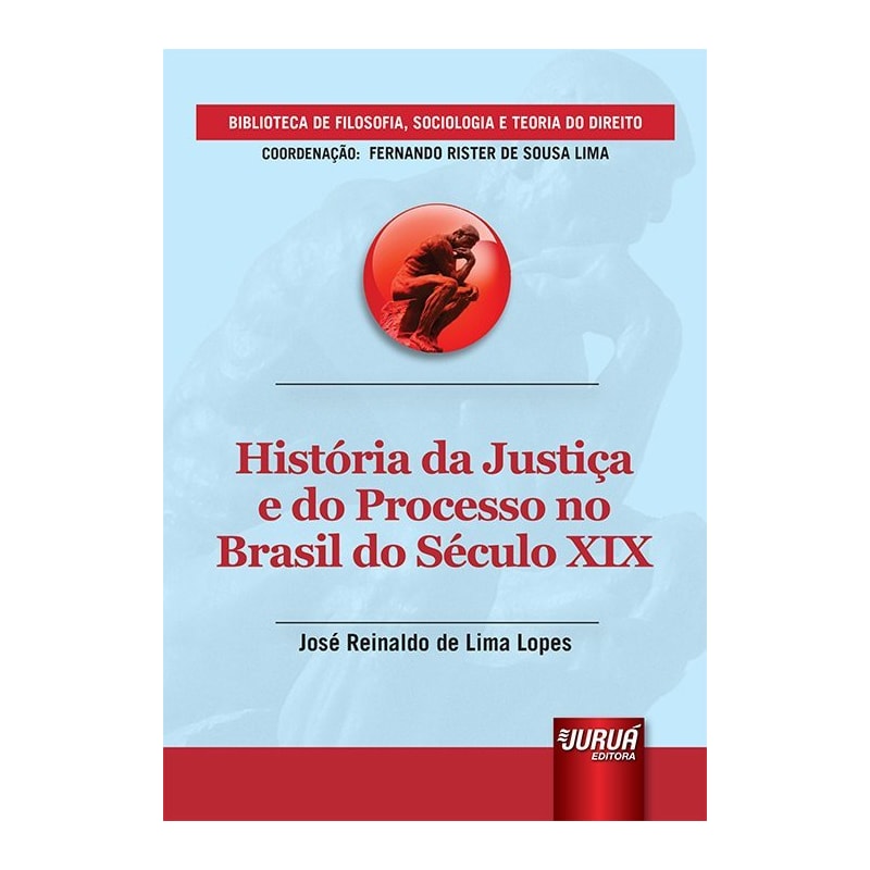 HISTÓRIA DA JUSTIÇA E DO PROCESSO NO BRASIL DO SÉCULO XIX - BIBLIOTECA DE FILOSOFIA, SOCIOLOGIA E TEORIA DO DIREITO - COORDENAÇÃO: FERNANDO RISTER DE SOUSA LIMA