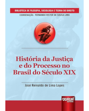 HISTÓRIA DA JUSTIÇA E DO PROCESSO NO BRASIL DO SÉCULO XIX - BIBLIOTECA DE FILOSOFIA, SOCIOLOGIA E TEORIA DO DIREITO - COORDENAÇÃO: FERNANDO RISTER DE SOUSA LIMA
