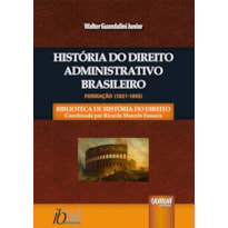 HISTÓRIA DO DIREITO ADMINISTRATIVO BRASILEIRO - FORMAÇÃO (1821-1895) - BIBLIOTECA DE HISTÓRIA DO DIREITO - COORDENADA POR RICARDO MARCELO FONSECA