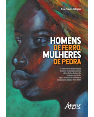 HOMENS DE FERRO, MULHERES DE PEDRA: O ITINERÁRIO DE RESISTÊNCIAS DE AFRICANOS ESCRAVIZADOS ENTRE A ÁFRICA...