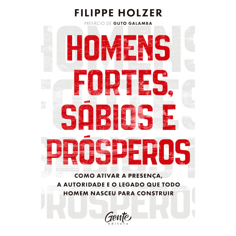 HOMENS FORTES, SÁBIOS E PRÓSPEROS: COMO ATIVAR A PRESENÇA, A AUTORIDADE E O LEGADO QUE TODO HOMEM NASCEU PARA CONSTRUIR