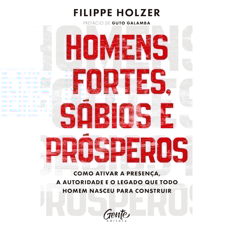 HOMENS FORTES, SÁBIOS E PRÓSPEROS: COMO ATIVAR A PRESENÇA, A AUTORIDADE E O LEGADO QUE TODO HOMEM NASCEU PARA CONSTRUIR