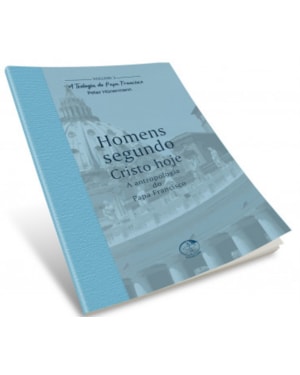 Homens Segundo Cristo Hoje - A Teologia do Papa Francisco Volume 3