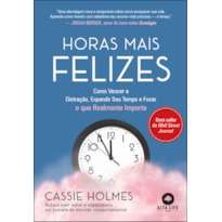 HORAS MAIS FELIZES: COMO VENCER A DISTRAÇÃO, EXPANDIR SEU TEMPO E FOCAR O QUE REALMENTE IMPORTA