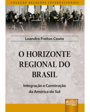 HORIZONTE REGIONAL DO BRASIL, O - INTEGRAÇÃO E CONSTRUÇÃO DA AMÉRICA DO SUL - COLEÇÃO RELAÇÕES INTERNACIONAIS