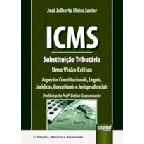 ICMS - SUBSTITUIÇÃO TRIBUTÁRIA - UMA VISÃO CRÍTICA - ASPECTOS CONSTITUCIONAIS, LEGAIS, JURÍDICOS, CONCEITUAIS E JURISPRUDENCIAIS