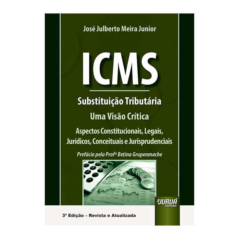 ICMS - SUBSTITUIÇÃO TRIBUTÁRIA - UMA VISÃO CRÍTICA - ASPECTOS CONSTITUCIONAIS, LEGAIS, JURÍDICOS, CONCEITUAIS E JURISPRUDENCIAIS