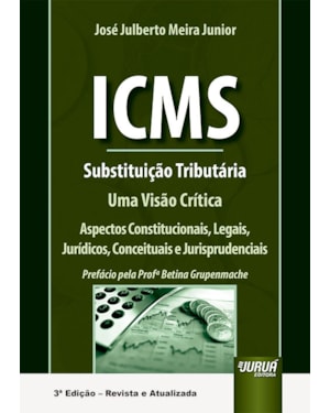 ICMS - SUBSTITUIÇÃO TRIBUTÁRIA - UMA VISÃO CRÍTICA - ASPECTOS CONSTITUCIONAIS, LEGAIS, JURÍDICOS, CONCEITUAIS E JURISPRUDENCIAIS