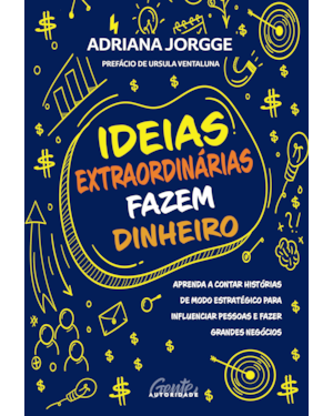 IDEIAS EXTRAORDINÁRIAS FAZEM DINHEIRO: APRENDA A CONTAR HISTÓRIAS DE MODO ESTRATÉGICO PARA INFLUENCIAR PESSOAS E FAZER GRANDES NEGÓCIOS