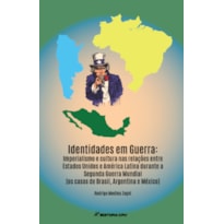 IDENTIDADES EM GUERRA IMPERIALISMO E CULTURA NAS RELAÇÕES ENTRE ESTADOS UNIDOS E AMÉRICA LATINA DURANTE A SEGUNDA GUERRA MUNDIAL (OS CASOS DE BRASIL, ARGENTINA E MÉXICO)
