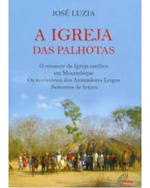IGREJA DAS PALHOTAS, A - O RENASCER DA IGREJA CATÓLICA EM MOÇAMBIQUE OS MINISTÉRIOS DOS ANIMADORES LEIGOS SEMENTES DE F