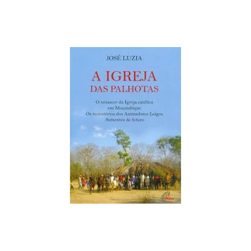 IGREJA DAS PALHOTAS, A - O RENASCER DA IGREJA CATÓLICA EM MOÇAMBIQUE OS MINISTÉRIOS DOS ANIMADORES LEIGOS SEMENTES DE F