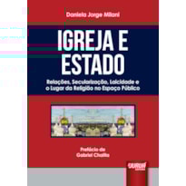 IGREJA E ESTADO - RELAÇÕES, SECULARIZAÇÃO, LAICIDADE E O LUGAR DA RELIGIÃO NO ESPAÇO PÚBLICO - PREFÁCIO DE GABRIEL CHALITA