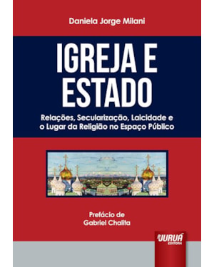 IGREJA E ESTADO - RELAÇÕES, SECULARIZAÇÃO, LAICIDADE E O LUGAR DA RELIGIÃO NO ESPAÇO PÚBLICO - PREFÁCIO DE GABRIEL CHALITA
