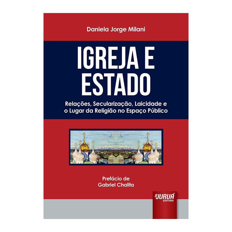 IGREJA E ESTADO - RELAÇÕES, SECULARIZAÇÃO, LAICIDADE E O LUGAR DA RELIGIÃO NO ESPAÇO PÚBLICO - PREFÁCIO DE GABRIEL CHALITA