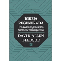 IGREJA REGENERADA: UMA ECLESIOLOGIA BÍBLICA, HISTÓRICA E CONTEMPORÂNEA