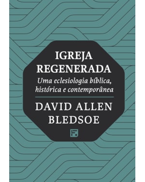 IGREJA REGENERADA: UMA ECLESIOLOGIA BÍBLICA, HISTÓRICA E CONTEMPORÂNEA