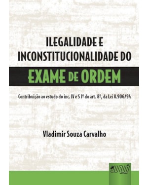 ILEGALIDADE E INCONSTITUCIONALIDADE DO EXAME DA ORDEM - CONTRIBUIÇÃO AO ESTUDO DO INC. IV E PARÁGRAFO 1º DO ART. 8º, DA LEI 8.906/94