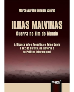 ILHAS MALVINAS - GUERRA NO FIM DO MUNDO - A DISPUTA ENTRE ARGENTINA E REINO UNIDO À LUZ DO DIREITO, DA HISTÓRIA E DA POLÍTICA INTERNACIONAL