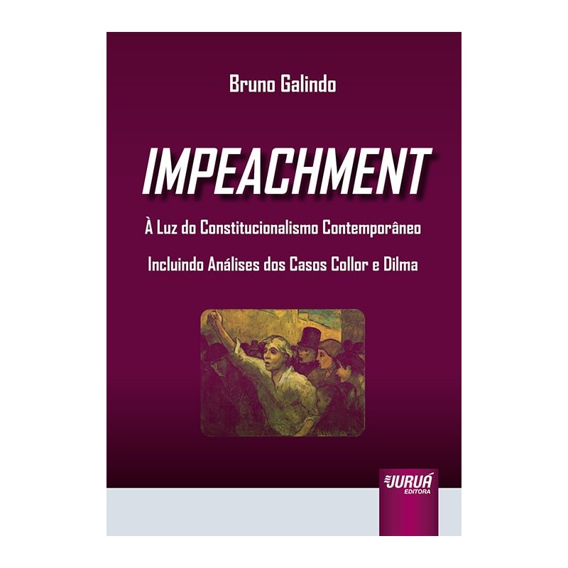IMPEACHMENT - À LUZ DO CONSTITUCIONALISMO CONTEMPORÂNEO - INCLUINDO ANÁLISES DOS CASOS COLLOR E DILMA