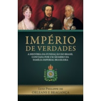 IMPÉRIO DE VERDADES - A HISTÓRIA DA FUNDAÇÃO DO BRASIL CONTADA POR UM MEMBRO DA FAMÍLIA IMPERIAL BRASILEIRA