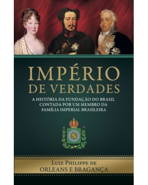 IMPÉRIO DE VERDADES - A HISTÓRIA DA FUNDAÇÃO DO BRASIL CONTADA POR UM MEMBRO DA FAMÍLIA IMPERIAL BRASILEIRA