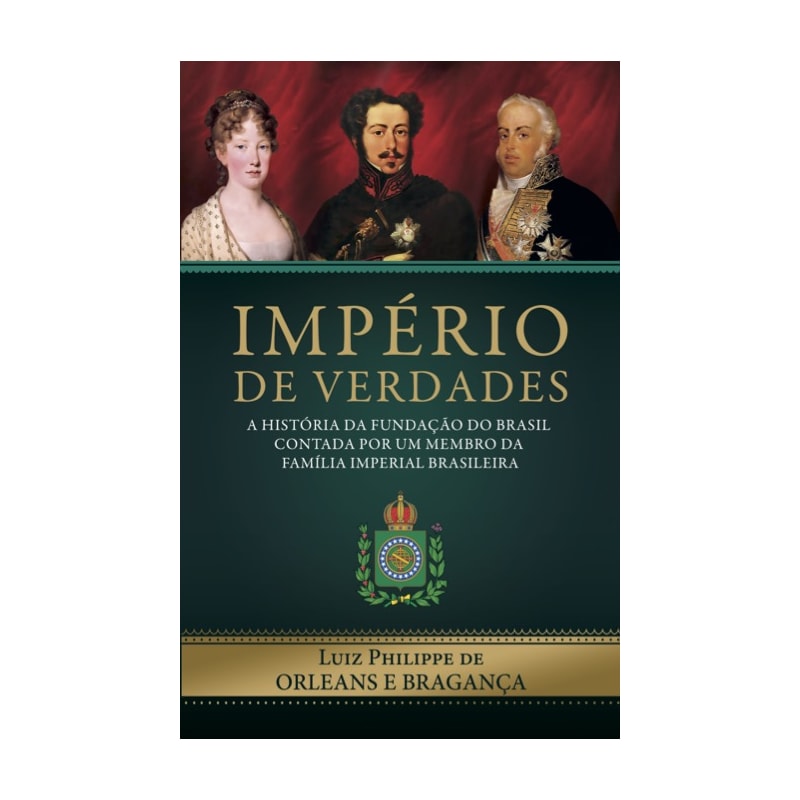 IMPÉRIO DE VERDADES - A HISTÓRIA DA FUNDAÇÃO DO BRASIL CONTADA POR UM MEMBRO DA FAMÍLIA IMPERIAL BRASILEIRA