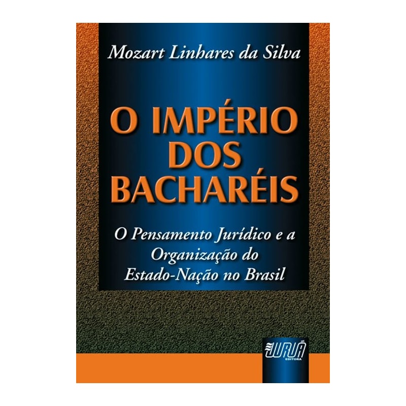 IMPÉRIO DOS BACHARÉIS, O - PENSAMENTO JURÍDICO E A ORGANIZAÇÃO DO ESTADO-NAÇÃO NO BRASIL