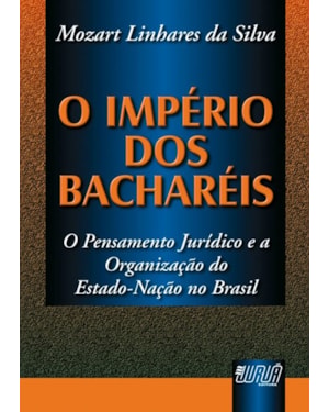 IMPÉRIO DOS BACHARÉIS, O - PENSAMENTO JURÍDICO E A ORGANIZAÇÃO DO ESTADO-NAÇÃO NO BRASIL