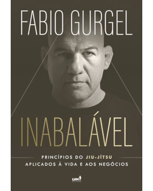 INABALÁVEL: PRINCÍPIOS DO JIU-JÍTSU APLICADOS À VIDA E AOS NEGÓCIOS