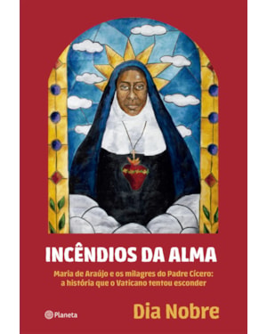 INCÊNDIOS DA ALMA: MARIA DE ARAÚJO E OS MILAGRES DO PADRE CÍCERO: A HISTÓRIA QUE O VATICANO TENTOU ESCONDER