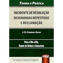 INCIDENTE DE RESOLUÇÃO DE DEMANDAS REPETITIVAS E RECLAMAÇÃO - DE ACORDO COM AS REFORMAS INTRODUZIDAS PELA LEI 13.256/2016, 13.363/2016 E 13.465/2017 - TEORIA E PRÁTICA - PARA O DIA A DIA, EXAME DA ORDEM E CONCURSOS