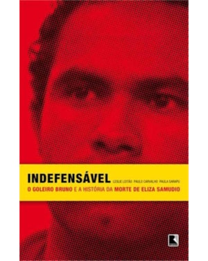 INDEFENSÁVEL: O GOLEIRO BRUNO E A HISTÓRIA DA MORTE DE ELIZA SAMUDIO