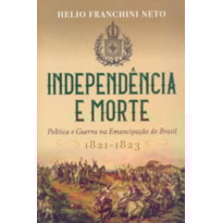 INDEPENDÊNCIA E MORTE: POLITICA E GUERRA NA EMANCIPAÇÃO DO BRASIL / 1821-1823