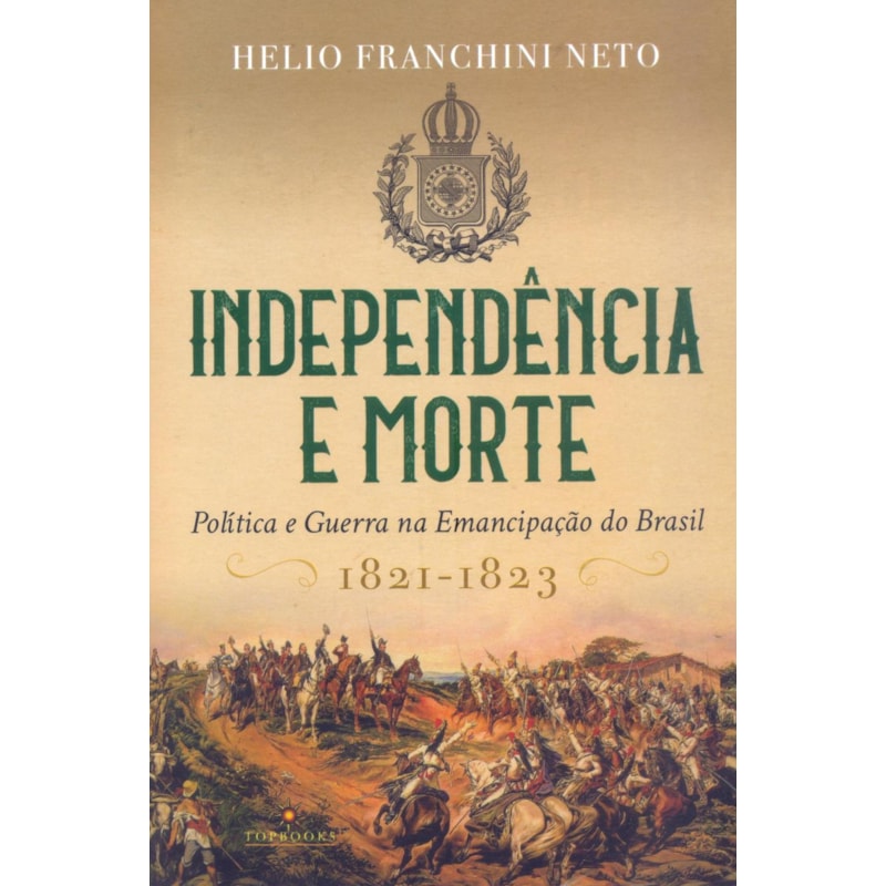 INDEPENDÊNCIA E MORTE: POLITICA E GUERRA NA EMANCIPAÇÃO DO BRASIL / 1821-1823
